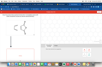 Chrome File Edit View History Bookmarks Profiles
28 University of Roches X
Kinesis scolarship
app.101edu.co
Meliora! - FAOnline
I
UUU
Inbox (4) - isanche7 X
olelebababal
Neuromedicine -...
Draw the product that could be formed when 1,3-butadiene reacts with
maleic anhydride. Include any relevant stereochemistry.
Drawing
O
Tab Window Help
O
Inbox - snivana24@ X
Neuromedicine -...
Q
Food for Thought -
Study Abroad
×
Applying to Medic...
Problem 28 of 18
Atoms, Bonds
and Rings
JAN
A 28
Charges
Activity Stream
Draw or tap a new bond to see suggestions.
tv
Blueprint MCATⓇ...
X
Aktiv Chemistry
Practice Passages...
W
P
W
X
Q8
b Success Confirmatio X
Chemistry Bootca...
Undo
(x)
Remove
Reset
Done
▬▬
● Sat Jan 28 4:29 PM
6
+
>>
Submit
Drag To Pan
+