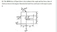 Q1: The 100 tb force of Figure below is the resultant of the couple and four forces, three of
which are shown in the diagram. Determine the fourth force and locate it with respect to point
A.
100b
50b
4
120n -ib
20
4"
40b
