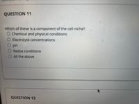 QUESTION 11
Which of these is a component of the cell niche?
O Chemical and physical conditions
OElectrolyte concentrations
pH
Redox conditions
All the above
QUESTION 12
OO0
