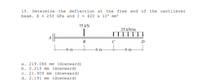 19. Determine the deflection at the free end of the cantilever
beam. E = 250 GPa and I = 420 x 10 mm*
75 kN
25 kN/m
В
-6 m-
6 m-
-6 m
a. 219.086 mm (downward)
b. 0.219 mm (downward)
c. 21.909 mm (downward)
d. 2.191 mm (downward)
