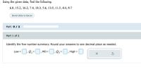 Using the given data, find the following.
6.8, 15.2, 16.2, 7.4, 18.3, 5.6, 13.5, 11.3, 4.6, 9.7
Send data to Excel
Part: 0 / 2
Part 1 of 2
Identify the five-number summary. Round your answers to one decimal place as needed.
0.e,-0, MD =D, e,=D, High =
Q3
Low =
