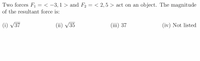 Two forces F = < -3,1 > and F2 = < 2,5 > act on an object. The magnitude
of the resultant force is:
(i) V37
(ii) /35
(iii) 37
(iv) Not listed
