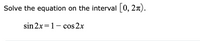 Solve the equation on the interval [0, 2n).
sin 2x=1- cos 2x
