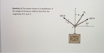 Question 1) The system shown is in equilibrium. If
the weight of the box is 1000 N, then find the
magnitude of F₁ and 0.
600 N
30°
400 N
X