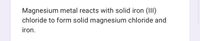 Magnesium metal reacts with solid iron (III)
chloride to form solid magnesium chloride and
iron.
