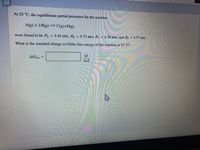 At 25 °C, the equilibrium partial pressures for the reaction
A(g) + 2 B(g) → C(g)+D(g)
were found to be PA = 4.44 atm, PB = 4.72 atm, Pc = 4.20 atm, and Pp = 4.77 atm.
What is the standard change in Gibbs free energy of this reaction at 25 °C?
kJ
AĞ:xn
mol
