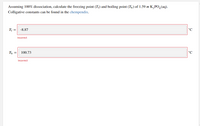 Assuming 100% dissociation, calculate the freezing point (T;) and boiling point (T,) of 1.59 m K,PO,(aq).
Colligative constants can be found in the chempendix.
Tf =
-8.87
°C
Incorrect
Th =
100.73
°C
Incorrect
