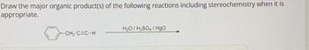 Draw the major organic product(s) of the following reactions including stereochemistry when it is
appropriate.
-CH₂-CEC-H
H₂O/H₂SO4 /HgO