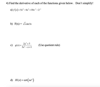 4) Find the derivative of each of the functions given below. Don't simplify!
a) f (x)= 5x* – 6x³ +10x' – 2-
b) F(x) = Jx sin 3x
c) g(x) =
2x' +7
3x – x+1
(Use quotient rule)
d) H() - сot (хе")
