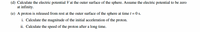 (d) Calculate the electric potential V at the outer surface of the sphere. Assume the electric potential to be zero
at infinity.
(e) A proton is released from rest at the outer surface of the sphere at time t = 0 s.
i. Calculate the magnitude of the initial acceleration of the proton.
ii. Calculate the speed of the proton after a long time.
