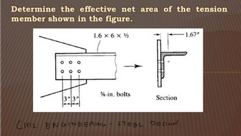 Determine the effective net area of the tension
member shown in the figure.
000
3"3"
L6 X 6 X 1/2
%-in. bolts
Ciri2 ENGINEERING
Section
STEEL DESIGN
1.67"