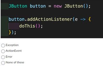 JButton button = new JButton();
button.addActionListener(e -> {
do This();
});
Exception
ActionEvent
Error
None of these