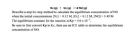 N2 (g) + O2 (g) =2 NO (g)
Describe a step-by-step method to calculate the equilibrium concentration of NO
when the initial concentrations [N2] = 0.12 M, [O2] = 0.12 M, [N0] = 1.45 M
The equilibrium constant for the reaction is Kp = 5.0 x 102.
Be sure to first convert Kp to Kc, then use an ICE table to determine the equilibrium
concentration of NO.
