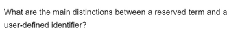 What are the main distinctions between a reserved term and a
user-defined identifier?