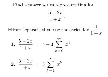 Find a power series representation for
5 - 2x
1+x
Hint: separate then use the series for
1.
2.
5 - 2x
1+€
5 - 2x
1+2
=
=
5+3 Σ
k = 0
3 Σ
k=1
ξυλο
k
X
1
1+x