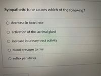 Sympathetic tone causes which of the following?
decrease in heart rate
O activation of the lacrimal gland
O increase in urinary tract activity
O blood pressure to rise
O reflex peristalsis
