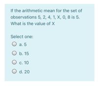 If the arithmetic mean for the set of
observations 5, 2, 4, 1, X, 0, 8 is 5.
What is the value of X
Select one:
а. 5
b. 15
С. 10
O d. 20
