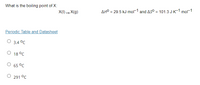 What is the boiling point of X:
X(1) → X(g)
AHO = 29.5 kJ-mol-1 and ASO = 101.3 J-K-1.mol-1
Periodic Table and Datasheet
3.4 °C
18 °C
65 °C
291 °C
