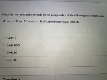 Select the most reasonable formula for the compounds with the following mass spectral data.
M m/z 136 and M* at m/z = 138 of approximately equal intensity
C4H9Br
C6H130CI
C9H120
O C10H16
Question