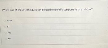 Which one of these techniques can be used to identify components of a mixture?
NMR
O
IR
MS
UV