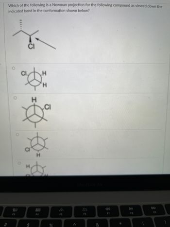 #
Which of the following is a Newman projection for the following compound as viewed down the
indicated bond in the conformation shown below?
80
F3
CI
H
$
H
288
F4
H
do
%
F5
<
F6
&
*
FB
F9
)