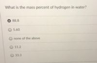 What is the mass percent of hydrogen in water?
O 88.8
5.60
none of the above
O 11.2
33.3
