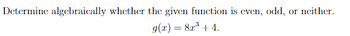 Determine algebraically whether the given function is even, odd, or neither.
g(x) = 8x³ + 4.