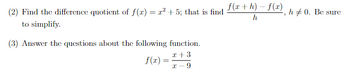 (2) Find the difference quotient of f(x) = x² +5; that is find
to simplify.
(3) Answer the questions about the following function.
x + 3
I-
9
f(x)
=
f(x+h)-f(¹), h‡0. Be sure
h