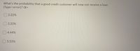 What's the probability that a good credit customer will now not receive a loan
(Type I error)? a=
2.22%
O 3.33%
O4.44%
5.55%
