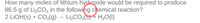 How many moles of lithium hydroxide would be required to produce
86.5 g of Li,CO3 in the following chemical reaction?
2 LIOH(s) + CO2(g)
→ Li,CO;(s) 4 H,0(1)
