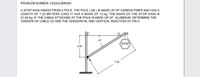 PROBLEM NUMBER 3 EQUILIBRIUM
A STOP SIGN HANGS FROM A POLE. THE POLE ( AB ) IS MADE UP OF CARBON FIBER AND HAS A
LENGTH OF 7.20 METERS LONG IT HAS A MASS OF 12.kg. THE MASS OF THE STOP SIGN IS
21.50 Kg. IF THE CABLE ATTACHED AT THE POLE IS MADE UP OF ALUMINUM. DETERMINE THE
TENSION OF CABLE CD AND THE HORIZONTAL AND VERTICAL REACTION OF PIN A
D
B
37
STOP
3.80
7.20
