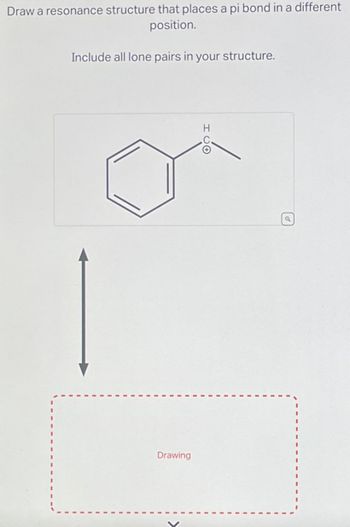 Draw a resonance structure that places a pi bond in a different
position.
Include all lone pairs in your structure.
Drawing
HVO
Q