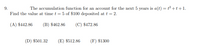 9.
The accumulation function for an account for the next 5 years is a(t) = t² +t +1.
Find the value at time t = 5 of $100 deposited at t = 2.
(A) $442.86
(B) $462.86
(C) $472.86
(D) $501.32
(E) $512.86
(F) $1300
