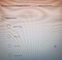 The electrons are
unequally shared in
and transferred in
Multiple Choice
Na CI", H20
CH4. N2
02 CH4
H20. Na Cr
