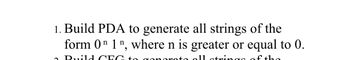 1. Build PDA to generate all strings of the form 0^n 1^n, where n is greater or equal to 0.
