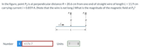 In the figure, point P2 is at perpendicular distance R = 20.6 cm from one end of straight wire of length L = 11.9 cm
carrying current i = 0.859 A. (Note that the wire is not long.) What is the magnitude of the magnetic field at P2?
P
R
L.
Number
i
4.17e-7
Units
