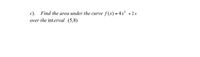 c). Find the area under the curve f(x)=4x
+ 2x
over the interval (5,8)
