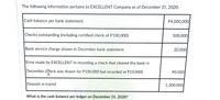 The following information pertains to EXCELLENT Company as of December 31, 2020:
Cash balance per bank statement
P4,000,000
Checks outstanding (including certified check of P100,000)
500,000
Bank service charge shown in December bank statement
20,000
Error made by EXCELLENT in recording a check that cleared the bank in
December (Cieck was drawn for P100,000 but recorded at P10,000)
90,000
Deposit in transit
1,300,000,
What is the cash balance per ledger on December 31, 2020?
