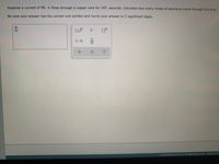 Suppose a current of 90. A flows through a copper wire for 145. seconds. Calculate how many moles of electrons travel through the wire.
Be sure your answer has the correct unit symbol and round your answer to 2 significant digits.
?
2021 McGraw Hill LLC AU Rights Reserved Ts of Ui
