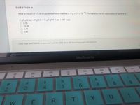 QUESTION 4
What is the pH of a 0.30 M pyridine solution that has a Kb 1.9 x 10 92 The equation for the dissociation of pyridine is
C 5H 5N( aq) + H 20() C 5H 5NH (aq) + OH "(aq).
9.38
10.38
8.72
4.62
Click Save and Submit to save and submit. Click Save All Answers to save all answers.
MacBook Air
000
000
F8
F9
F6
F7
F5
F2
F3
F4
C@
%23
3
4.
5
T
U
%24
