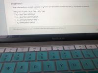 QUESTION 3
What is the equilibrium constant expression (Ka) for the acid dissociation of nitrous acid HNO 2? The equation of interest is
HNO 2( aq) +H 2O()=H30 *(aq) + NO 2 (aq).
O Ka ((H30*)[NO2 )/([HNO2])
O Ka ((H3O*][NO2 )/([HNO2][H2O])
O Ka ((HNO2]|[H20]]/[H3O*][NO2)
O Ka ([HNO2)/([H3O*][NO2"])
%3D
%3D
Click Save and Submit to save and submit. Click Save All Answers to save all answers.
MacBook Air
DII
F8
F9
F7
F6
F5
F4
F3
F2
&
C@
23
24
2
3
4.
E
T
00
