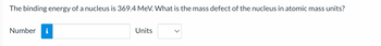 The binding energy of a nucleus is 369.4 MeV. What is the mass defect of the nucleus in atomic mass units?
Number i
Units