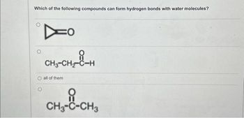 Which of the following compounds can form hydrogen bonds with water molecules?
Do
CH₂-CH₂-C-H
all of them.
요
CH3-C-CH3