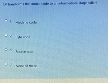 C# transforms the source code to an intermediate stage called
O a. Machine code
O b.
OC
O d.
Byte code
Source code
None of these