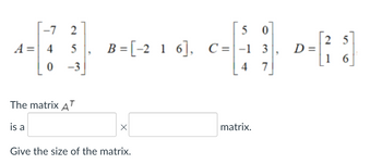 -7 2
5
-3
A = 4
0
The matrix AT
is a
5
5
0
B =[-2 1 6], C= -1 3
3
4
7
X
Give the size of the matrix.
matrix.
25
D= [²₂8]