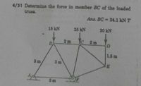 4/31 Determine the force in member BC of the loaded
truss.
Ans. BC 24.1 kN T
15 kN
25 kN
20 kN
2m
IC
2m
B
1.5 m
3 m
3 m
3m
