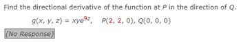 Find the directional derivative of the function at P in the direction of Q.
g(x, y, z) = xye⁹², P(2, 2, 0), Q(0, 0, 0)
(No Response)