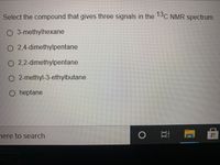 Select the compound that gives three signals in the 13C NMR spectrum.
O 3-methylhexane
O 2,4-dimethylpentane
O 2,2-dimethylpentane
O 2-methyl-3-ethylbutane
heptane
here to search
