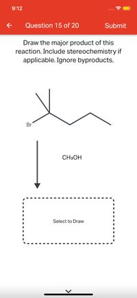 9:12
Question 15 of 20
Submit
Draw the major product of this
reaction. Include stereochemistry if
applicable. Ignore byproducts.
Br
CH3OH
Select to Draw
