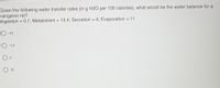 Given the following water transfer rates (in g H20 per 100 calories), what would be the water balance for a
kangaroo rat?
Ingestion 0.1; Metabolism 13.4; Secretion 4; Evaporation = 11
O 15
O -1.5
O 15
